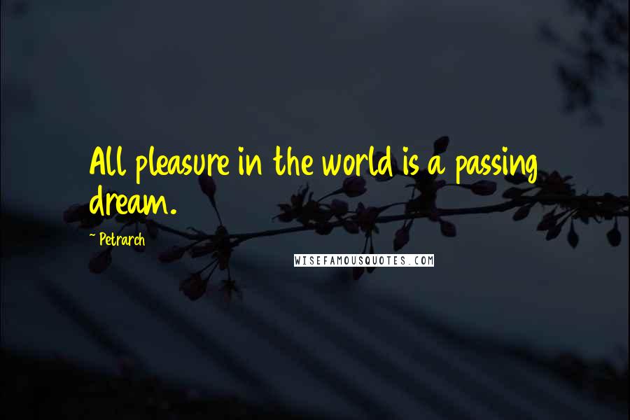 Petrarch quotes: All pleasure in the world is a passing dream.
