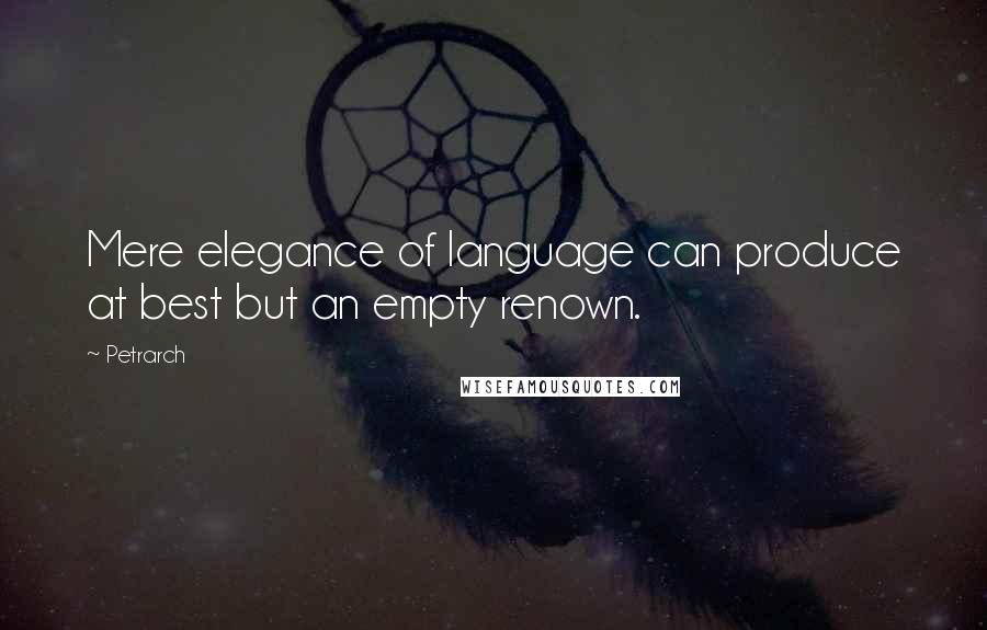 Petrarch quotes: Mere elegance of language can produce at best but an empty renown.