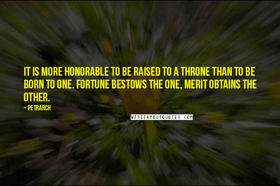 Petrarch quotes: It is more honorable to be raised to a throne than to be born to one. Fortune bestows the one, merit obtains the other.