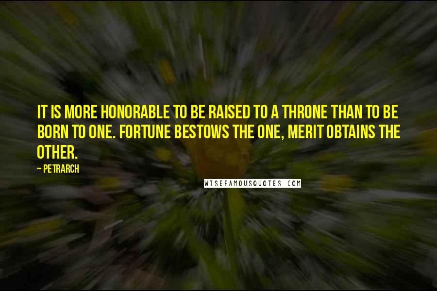 Petrarch quotes: It is more honorable to be raised to a throne than to be born to one. Fortune bestows the one, merit obtains the other. Petrarch quotes: It is more honorable to be raised to a throne than to be born to one. Fortune bestows the one, merit obtains the other.