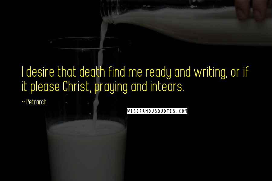 Petrarch quotes: I desire that death find me ready and writing, or if it please Christ, praying and intears.