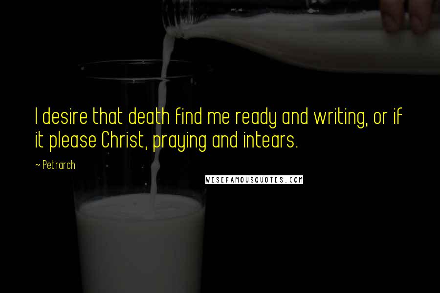 Petrarch quotes: I desire that death find me ready and writing, or if it please Christ, praying and intears. Petrarch quotes: I desire that death find me ready and writing, or if it please Christ, praying and intears.