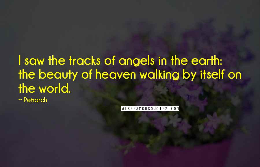 Petrarch quotes: I saw the tracks of angels in the earth: the beauty of heaven walking by itself on the world. Petrarch quotes: I saw the tracks of angels in the earth: the beauty of heaven walking by itself on the world.