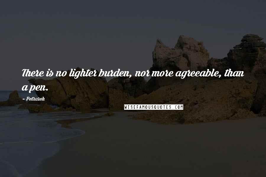 Petrarch quotes: There is no lighter burden, nor more agreeable, than a pen. Petrarch quotes: There is no lighter burden, nor more agreeable, than a pen.