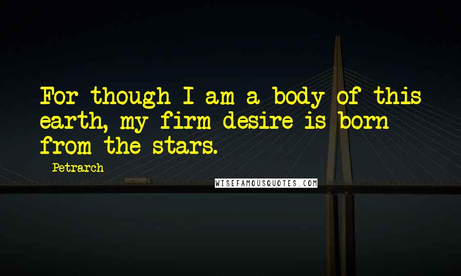 Petrarch quotes: For though I am a body of this earth, my firm desire is born from the stars. Petrarch quotes: For though I am a body of this earth, my firm desire is born from the stars.