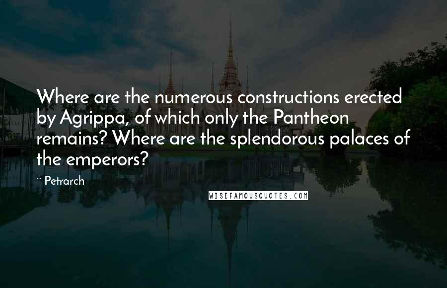 Petrarch quotes: Where are the numerous constructions erected by Agrippa, of which only the Pantheon remains? Where are the splendorous palaces of the emperors?
