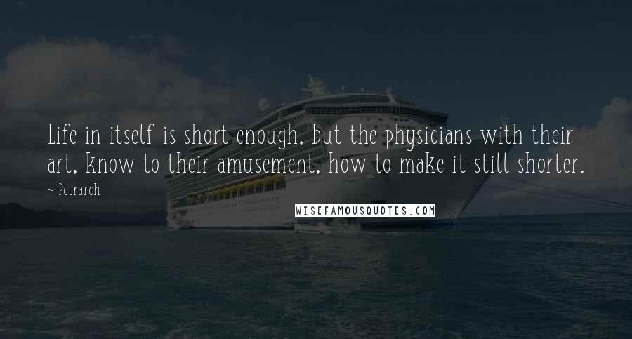 Petrarch quotes: Life in itself is short enough, but the physicians with their art, know to their amusement, how to make it still shorter. Petrarch quotes: Life in itself is short enough, but the physicians with their art, know to their amusement, how to make it still shorter.