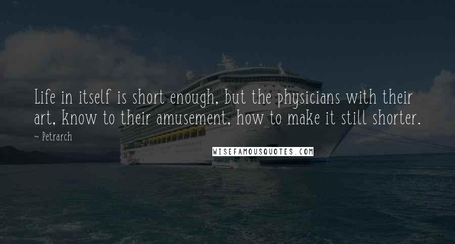 Petrarch quotes: Life in itself is short enough, but the physicians with their art, know to their amusement, how to make it still shorter.