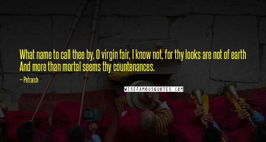 Petrarch quotes: What name to call thee by, O virgin fair, I know not, for thy looks are not of earth And more than mortal seems thy countenances. Petrarch quotes: What name to call thee by, O virgin fair, I know not, for thy looks are not of earth And more than mortal seems thy countenances.