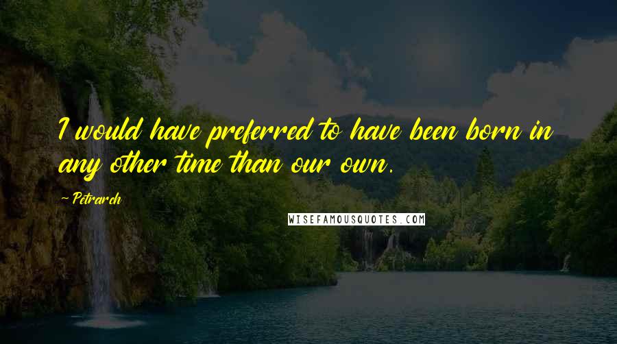 Petrarch quotes: I would have preferred to have been born in any other time than our own. Petrarch quotes: I would have preferred to have been born in any other time than our own.