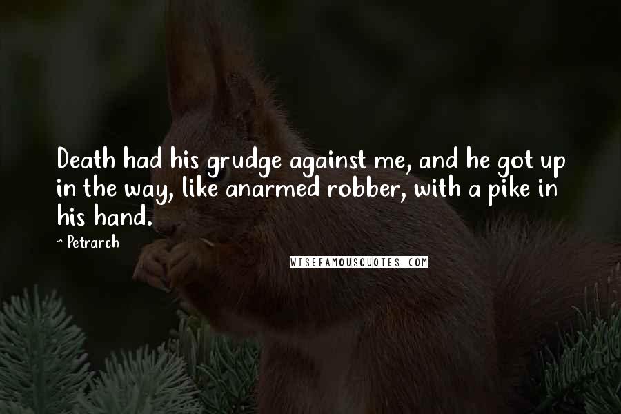 Petrarch quotes: Death had his grudge against me, and he got up in the way, like anarmed robber, with a pike in his hand. Petrarch quotes: Death had his grudge against me, and he got up in the way, like anarmed robber, with a pike in his hand.