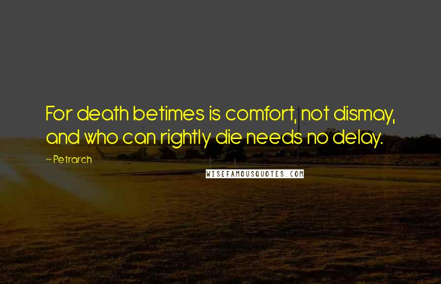 Petrarch quotes: For death betimes is comfort, not dismay, and who can rightly die needs no delay.
