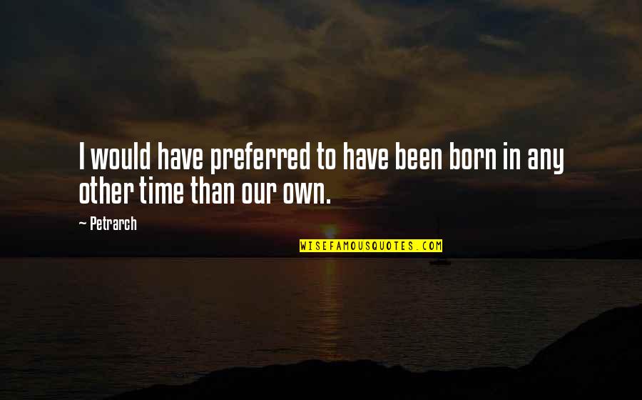 Petrarch's Quotes By Petrarch: I would have preferred to have been born