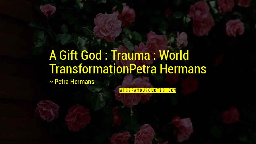 Petra's Quotes By Petra Hermans: A Gift God : Trauma : World TransformationPetra