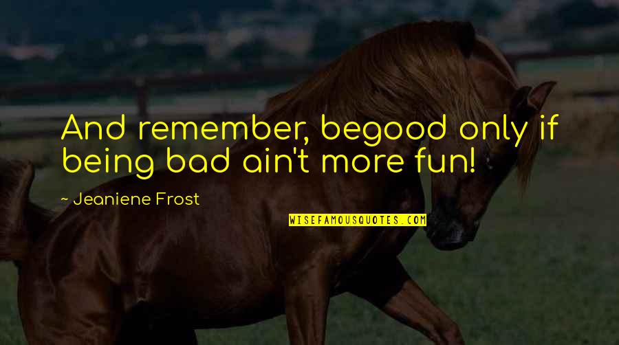 Petrification Fossil Quotes By Jeaniene Frost: And remember, begood only if being bad ain't Petrification Fossil Quotes By Jeaniene Frost: And remember, begood only if being bad ain't