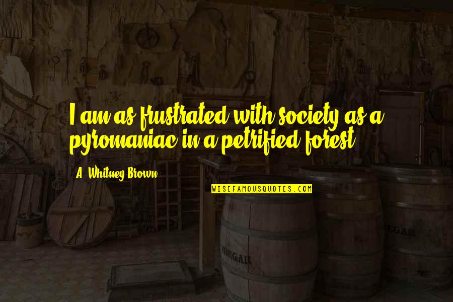 Petrified Forest Quotes By A. Whitney Brown: I am as frustrated with society as a Petrified Forest Quotes By A. Whitney Brown: I am as frustrated with society as a