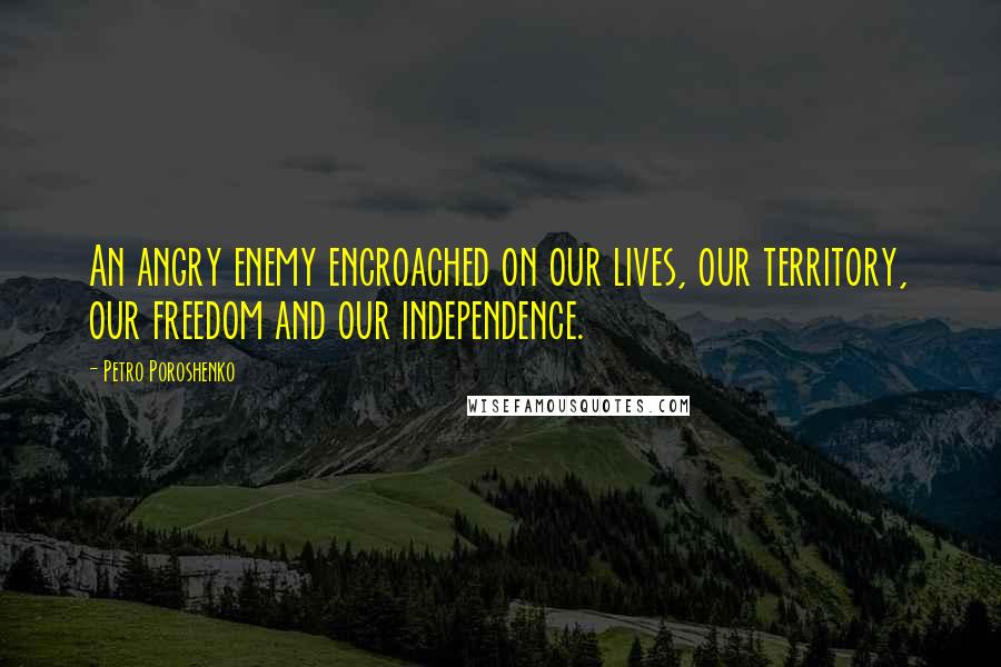 Petro Poroshenko quotes: An angry enemy encroached on our lives, our territory, our freedom and our independence.