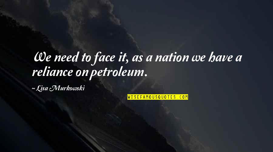 Petroleum Quotes By Lisa Murkowski: We need to face it, as a nation