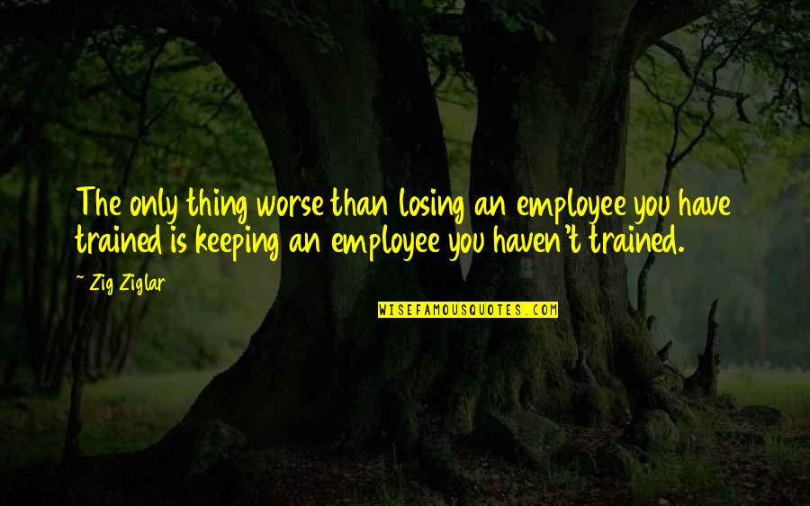 Petrolhead Quotes By Zig Ziglar: The only thing worse than losing an employee