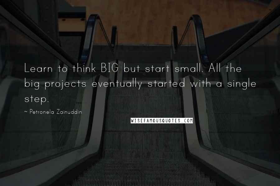 Petronela Zainuddin quotes: Learn to think BIG but start small. All the big projects eventually started with a single step.