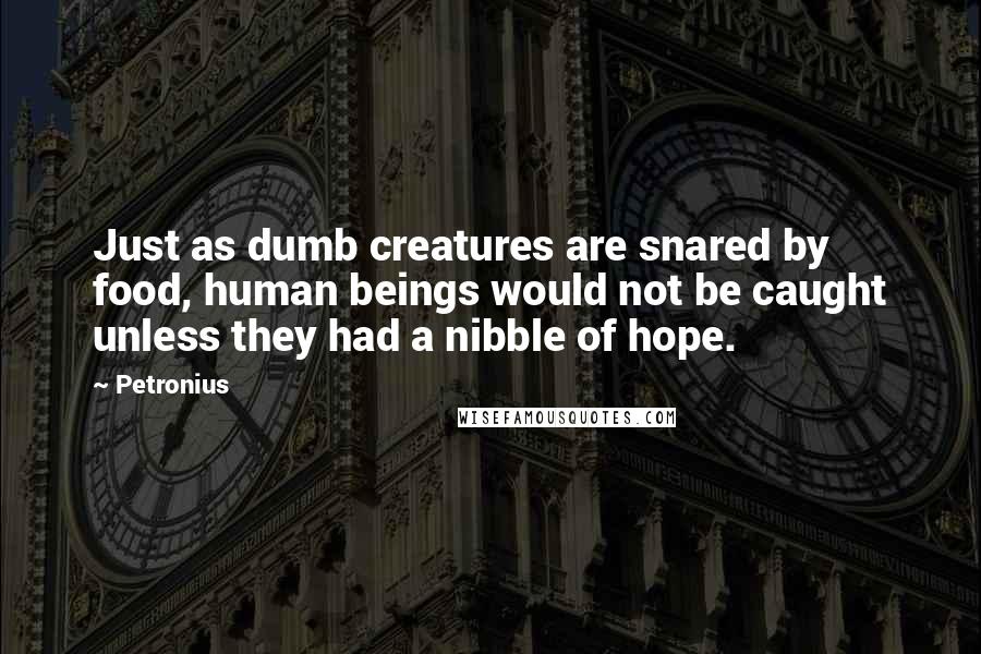 Petronius quotes: Just as dumb creatures are snared by food, human beings would not be caught unless they had a nibble of hope.