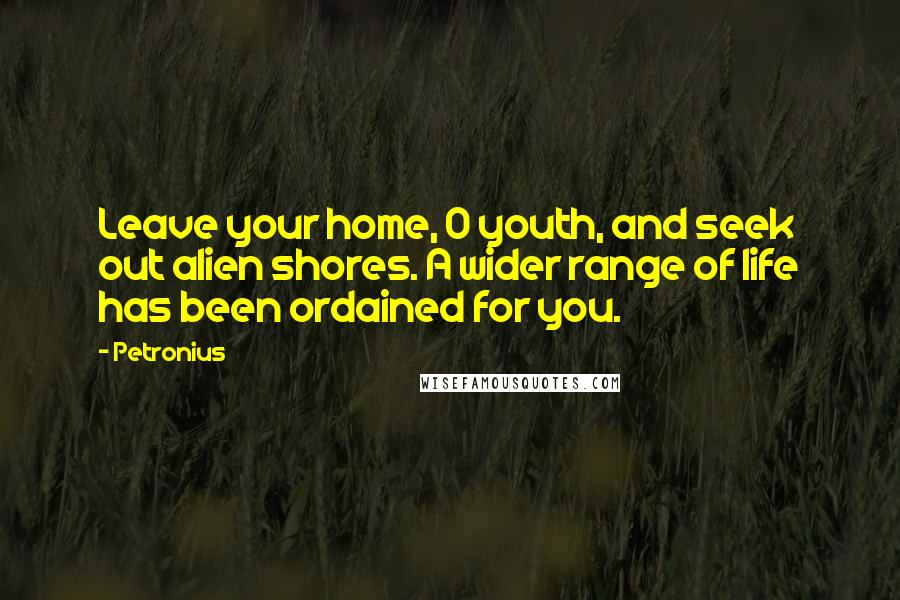 Petronius quotes: Leave your home, O youth, and seek out alien shores. A wider range of life has been ordained for you.