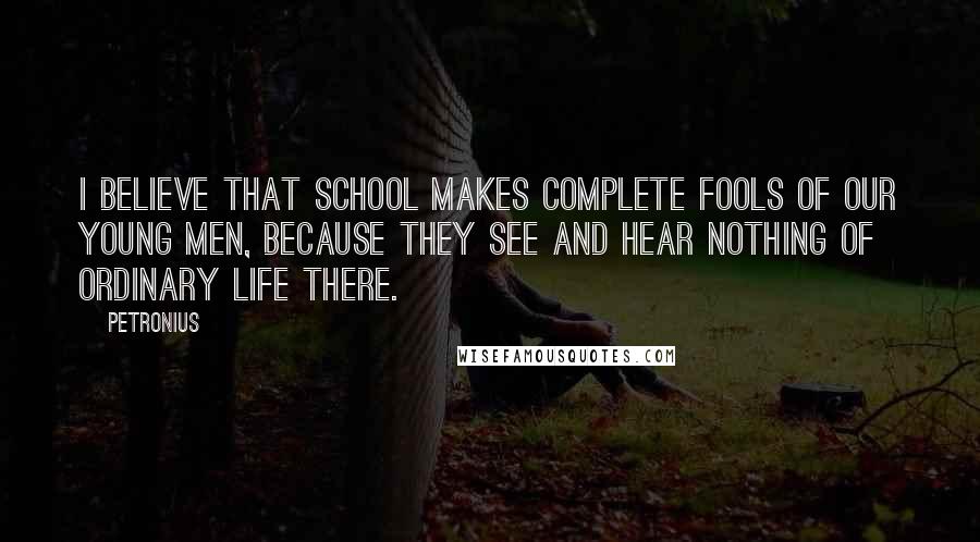 Petronius quotes: I believe that school makes complete fools of our young men, because they see and hear nothing of ordinary life there.