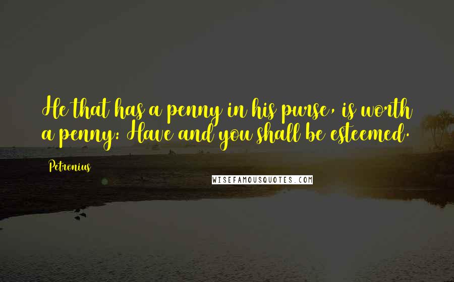 Petronius quotes: He that has a penny in his purse, is worth a penny: Have and you shall be esteemed.