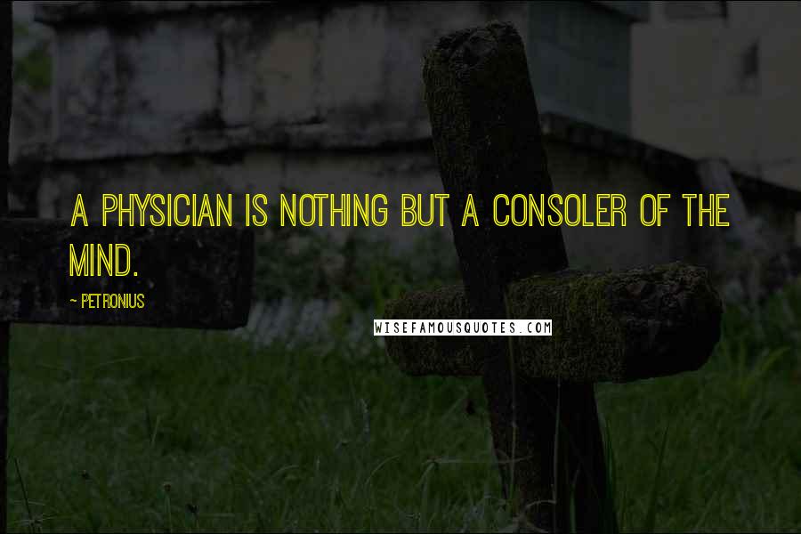 Petronius quotes: A physician is nothing but a consoler of the mind.