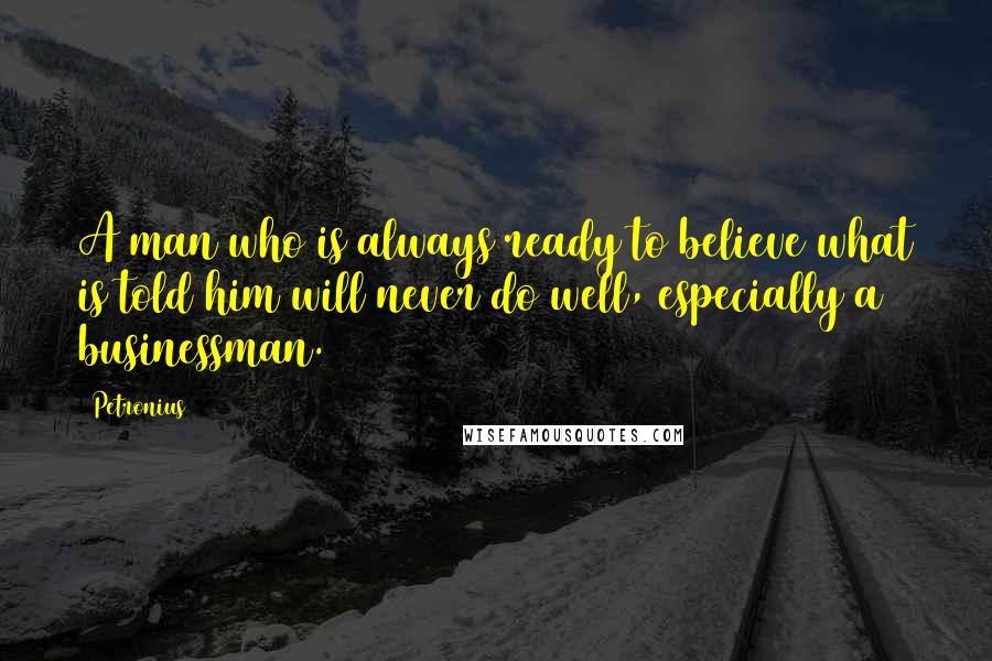 Petronius quotes: A man who is always ready to believe what is told him will never do well, especially a businessman.