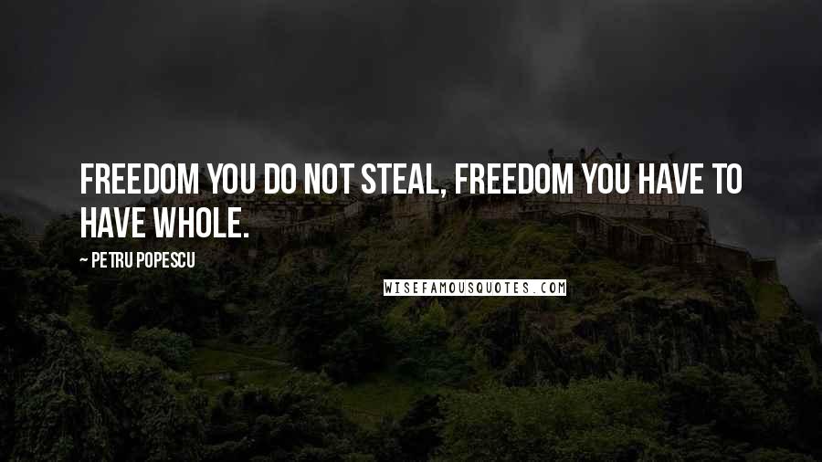 Petru Popescu quotes: Freedom you do not steal, freedom you have to have whole.