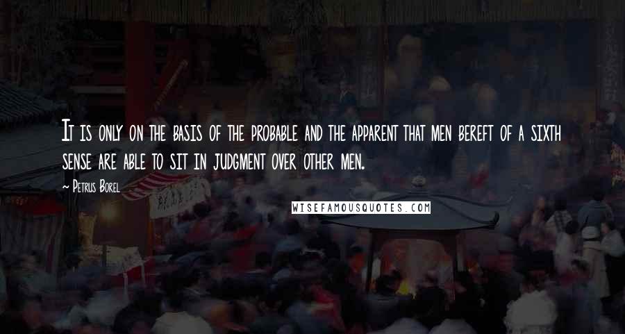 Petrus Borel quotes: It is only on the basis of the probable and the apparent that men bereft of a sixth sense are able to sit in judgment over other men.