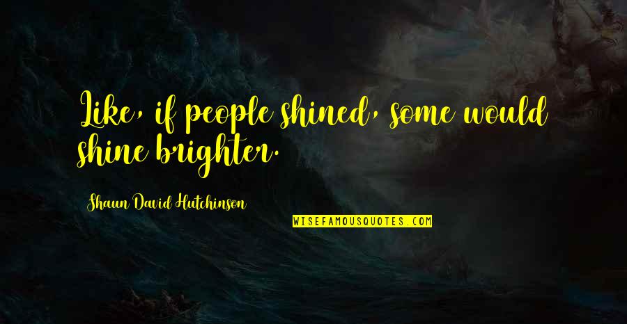 Petruska Clarkson Quotes By Shaun David Hutchinson: Like, if people shined, some would shine brighter. Petruska Clarkson Quotes By Shaun David Hutchinson: Like, if people shined, some would shine brighter.