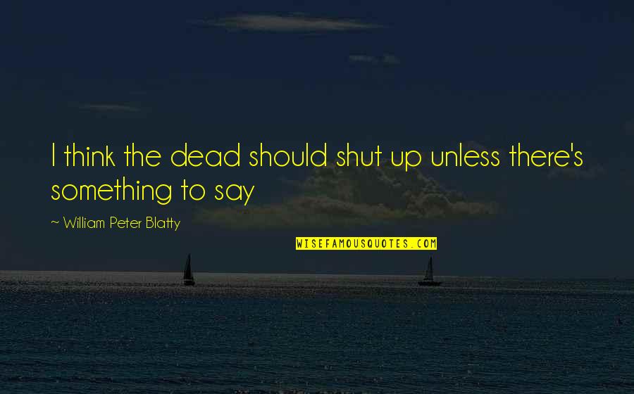 Pets And Plants Quotes By William Peter Blatty: I think the dead should shut up unless Pets And Plants Quotes By William Peter Blatty: I think the dead should shut up unless