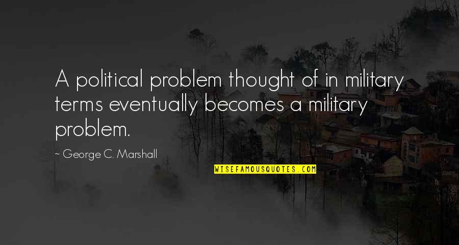 Pets And Responsibilities Quotes By George C. Marshall: A political problem thought of in military terms