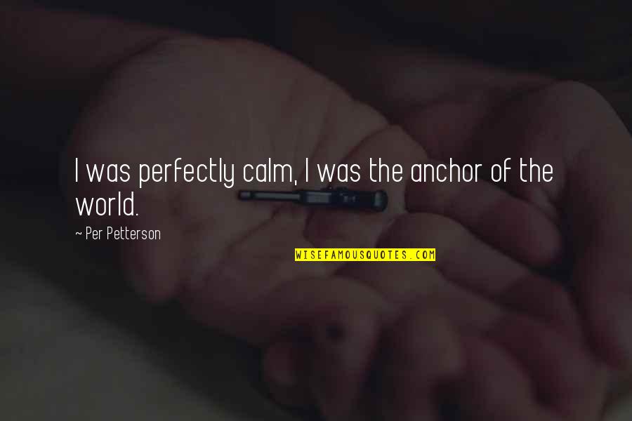 Petterson Quotes By Per Petterson: I was perfectly calm, I was the anchor Petterson Quotes By Per Petterson: I was perfectly calm, I was the anchor