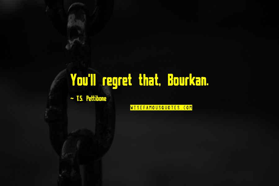 Pettibone Quotes By T.S. Pettibone: You'll regret that, Bourkan. Pettibone Quotes By T.S. Pettibone: You'll regret that, Bourkan.
