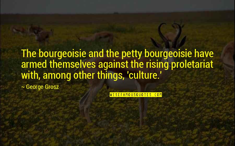 Petty Bourgeoisie Quotes By George Grosz: The bourgeoisie and the petty bourgeoisie have armed