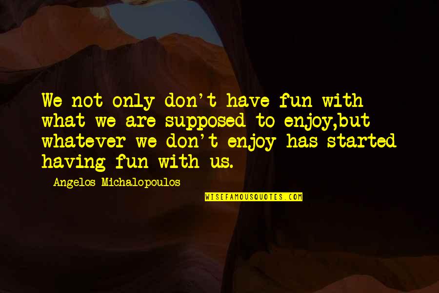 Petty Men Quotes By Angelos Michalopoulos: We not only don't have fun with what