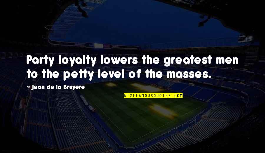 Petty Men Quotes By Jean De La Bruyere: Party loyalty lowers the greatest men to the