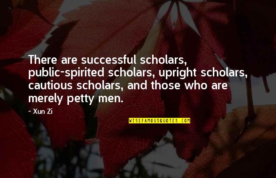 Petty Men Quotes By Xun Zi: There are successful scholars, public-spirited scholars, upright scholars,