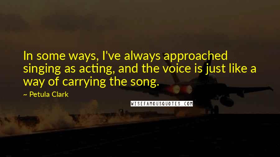 Petula Clark quotes: In some ways, I've always approached singing as acting, and the voice is just like a way of carrying the song.