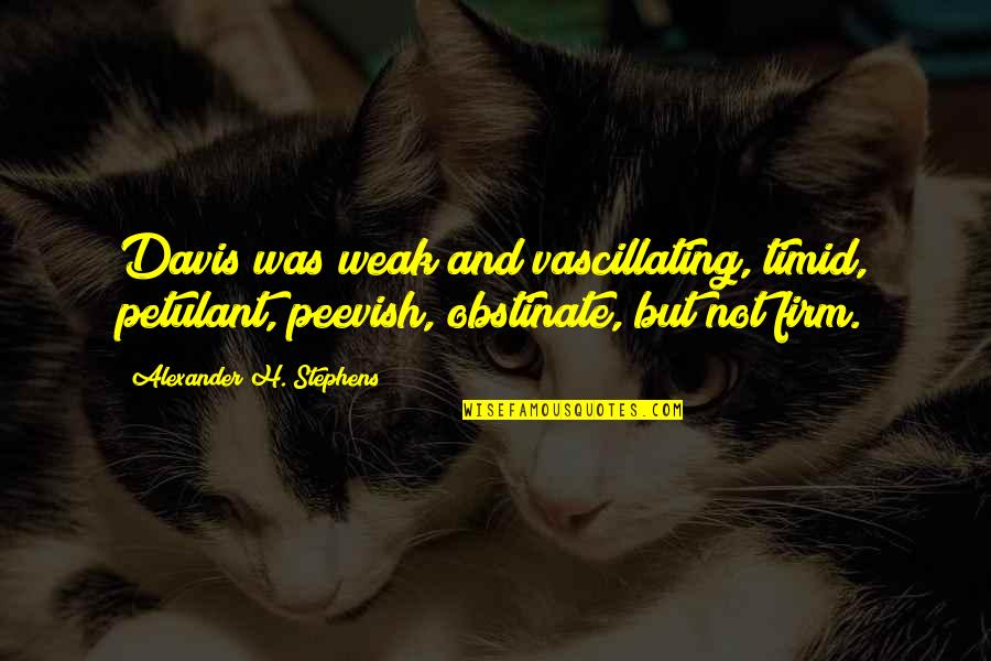 Petulant Quotes By Alexander H. Stephens: Davis was weak and vascillating, timid, petulant, peevish, Petulant Quotes By Alexander H. Stephens: Davis was weak and vascillating, timid, petulant, peevish,
