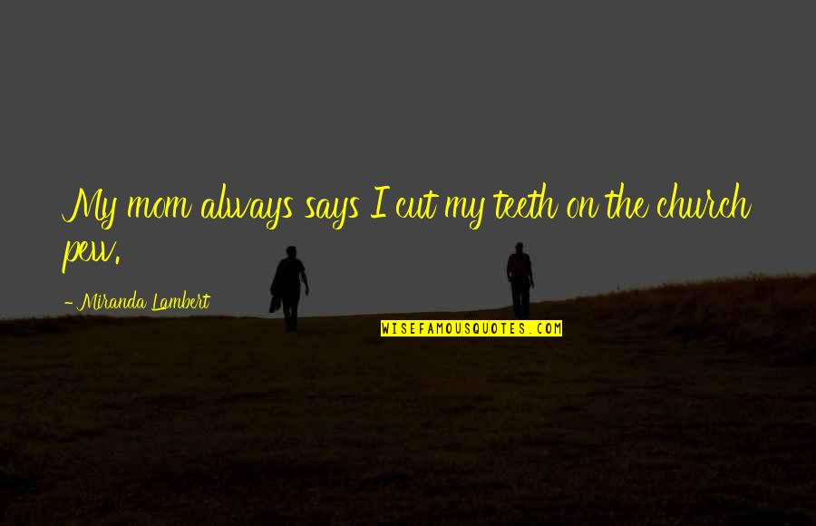 Pew Quotes By Miranda Lambert: My mom always says I cut my teeth Pew Quotes By Miranda Lambert: My mom always says I cut my teeth