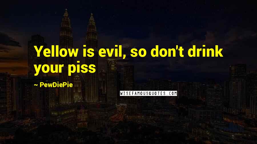 PewDiePie quotes: Yellow is evil, so don't drink your piss