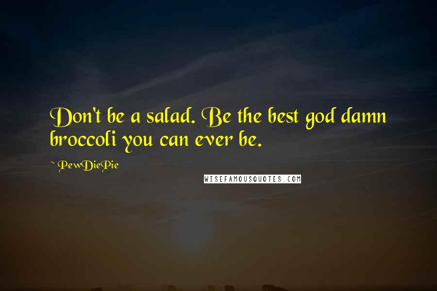 PewDiePie quotes: Don't be a salad. Be the best god damn broccoli you can ever be.