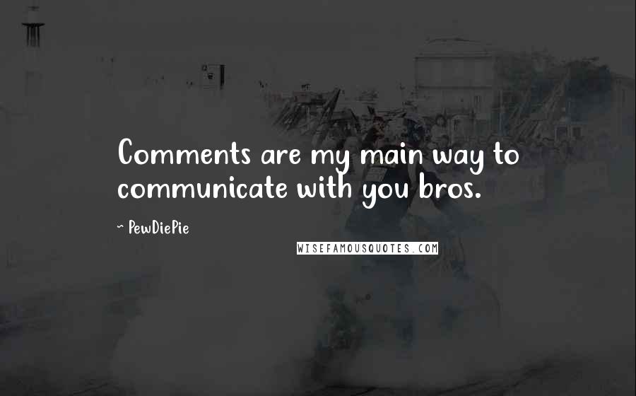 PewDiePie quotes: Comments are my main way to communicate with you bros.