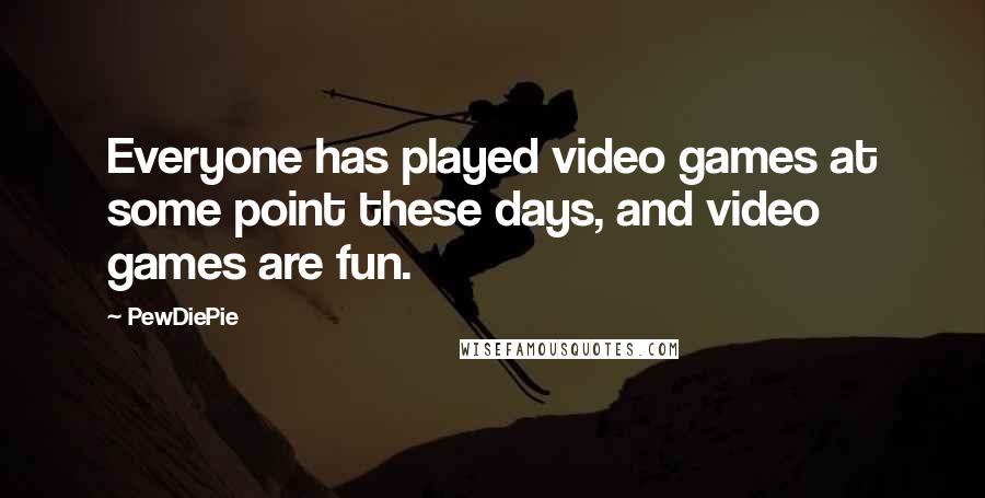 PewDiePie quotes: Everyone has played video games at some point these days, and video games are fun.