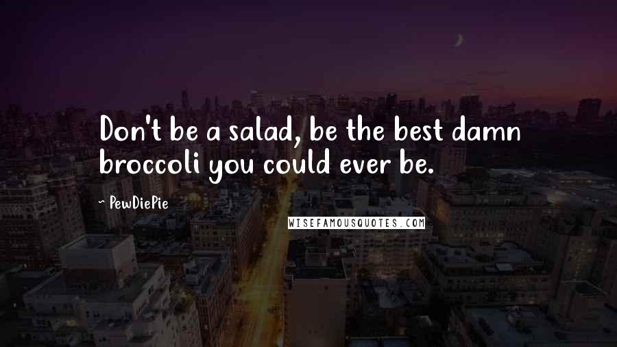 PewDiePie quotes: Don't be a salad, be the best damn broccoli you could ever be.