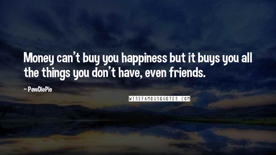 PewDiePie quotes: Money can't buy you happiness but it buys you all the things you don't have, even friends.